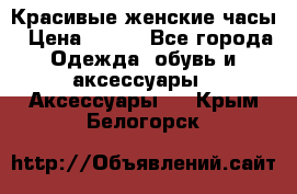 Красивые женские часы › Цена ­ 500 - Все города Одежда, обувь и аксессуары » Аксессуары   . Крым,Белогорск